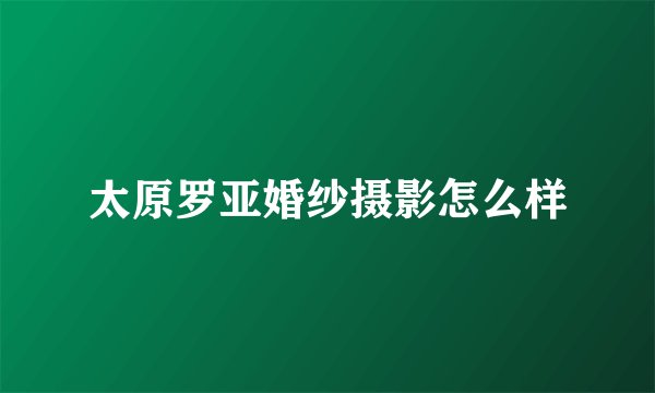 太原罗亚婚纱摄影怎么样