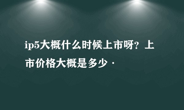 ip5大概什么时候上市呀？上市价格大概是多少·