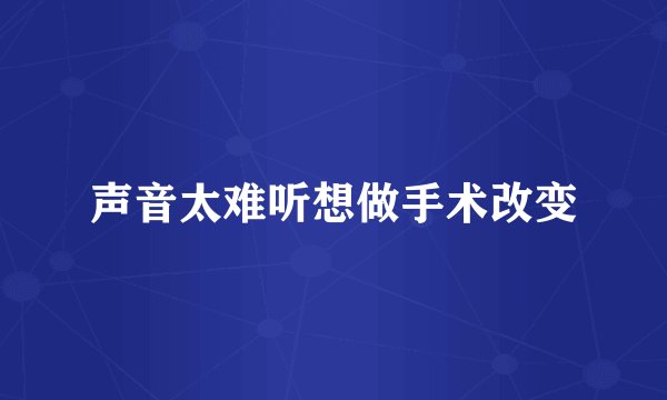 声音太难听想做手术改变
