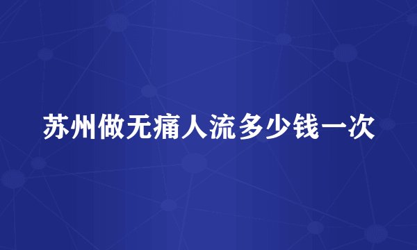 苏州做无痛人流多少钱一次