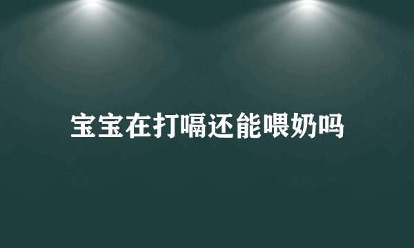 宝宝在打嗝还能喂奶吗