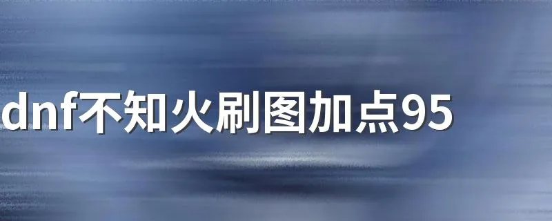 dnf不知火刷图加点95 不知火刷图加点推荐