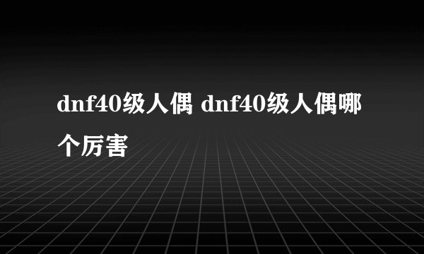 dnf40级人偶 dnf40级人偶哪个厉害
