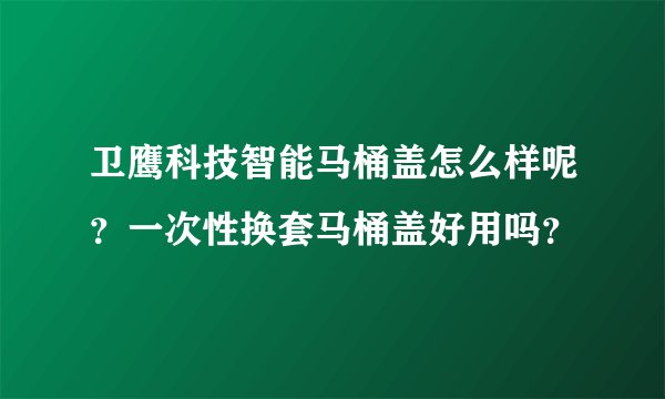 卫鹰科技智能马桶盖怎么样呢？一次性换套马桶盖好用吗？