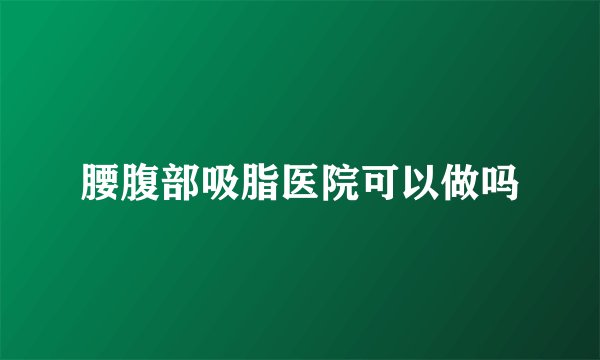 腰腹部吸脂医院可以做吗