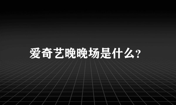 爱奇艺晚晚场是什么？