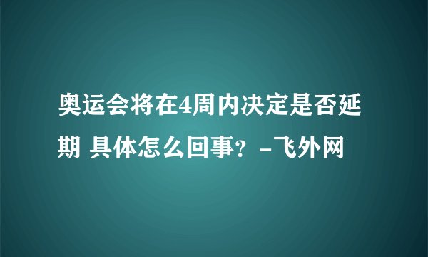 奥运会将在4周内决定是否延期 具体怎么回事？-飞外网