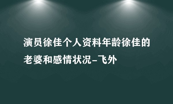 演员徐佳个人资料年龄徐佳的老婆和感情状况-飞外