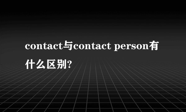 contact与contact person有什么区别?