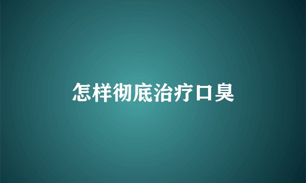 怎样彻底治疗口臭