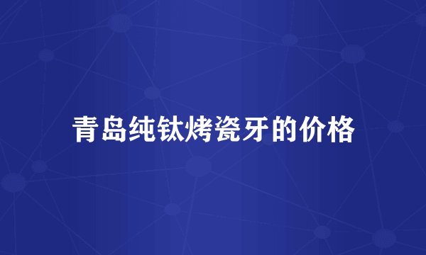 青岛纯钛烤瓷牙的价格