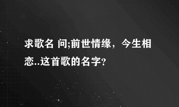 求歌名 问;前世情缘，今生相恋..这首歌的名字？