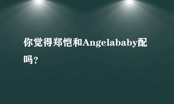 你觉得郑恺和Angelababy配吗？