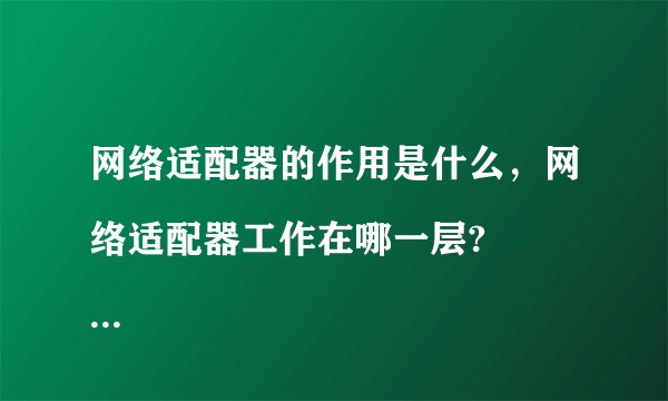 网络适配器的作用是什么，网络适配器工作在哪一层?


请帮忙给出正确答案和分析，谢谢！
