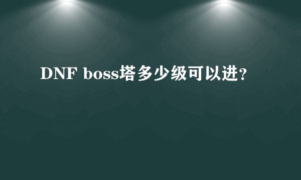 DNF boss塔多少级可以进？