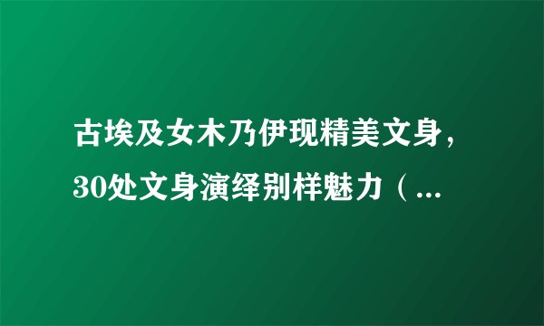 古埃及女木乃伊现精美文身，30处文身演绎别样魅力（地位尊贵）-飞外网