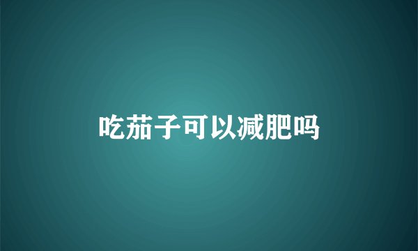 吃茄子可以减肥吗