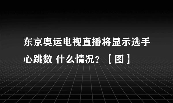 东京奥运电视直播将显示选手心跳数 什么情况？【图】