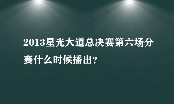 2013星光大道总决赛第六场分赛什么时候播出？