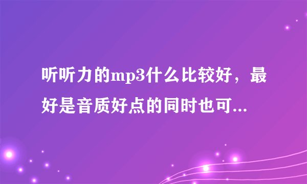 听听力的mp3什么比较好，最好是音质好点的同时也可以听歌？