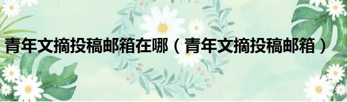 青年文摘投稿邮箱在哪(青年文摘投稿邮箱)