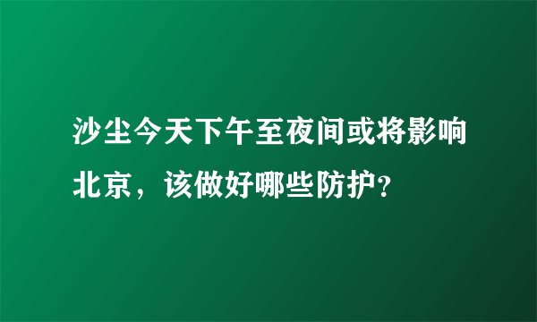 沙尘今天下午至夜间或将影响北京，该做好哪些防护？
