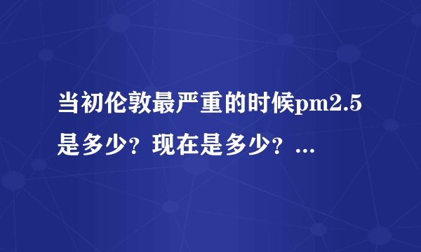 当初伦敦最严重的时候pm2.5是多少？现在是多少？用了多少年基本治理好的？