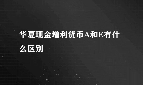 华夏现金增利货币A和E有什么区别