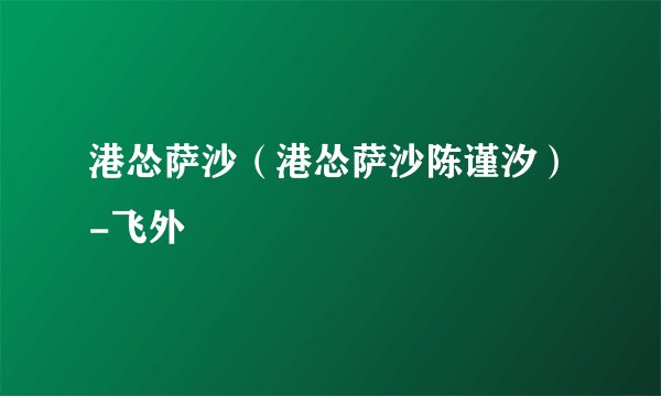 港怂萨沙（港怂萨沙陈谨汐）-飞外