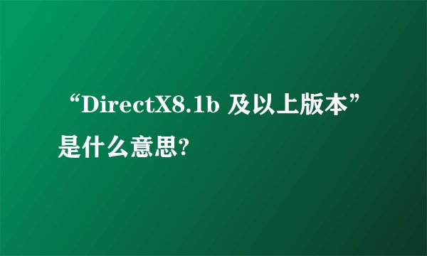 “DirectX8.1b 及以上版本”是什么意思?