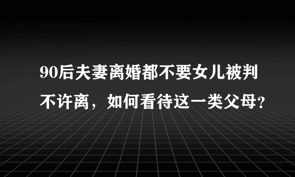 90后夫妻离婚都不要女儿被判不许离，如何看待这一类父母？