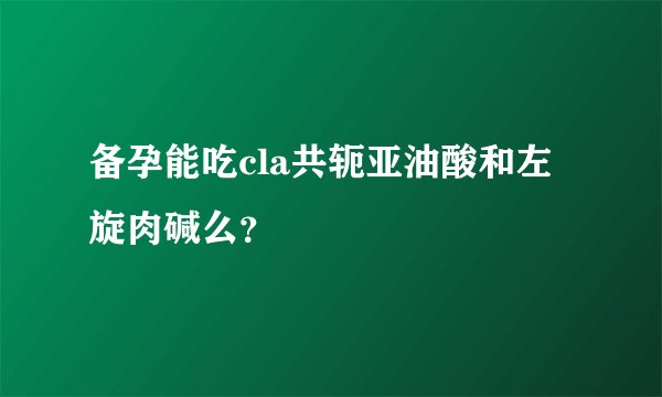 备孕能吃cla共轭亚油酸和左旋肉碱么？