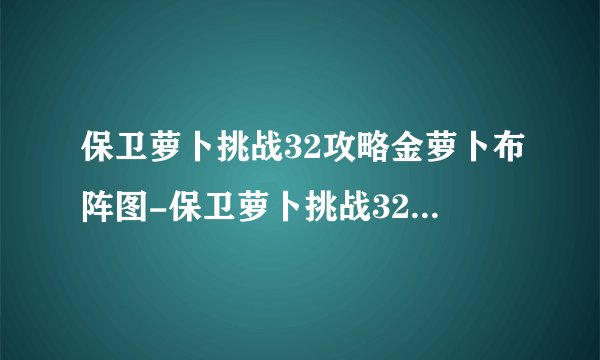 保卫萝卜挑战32攻略金萝卜布阵图-保卫萝卜挑战32关金萝卜攻略