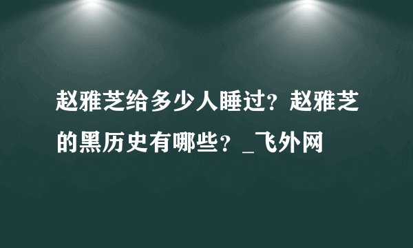 赵雅芝给多少人睡过？赵雅芝的黑历史有哪些？_飞外网