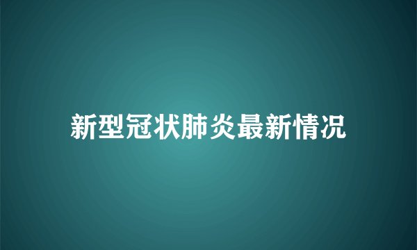 新型冠状肺炎最新情况