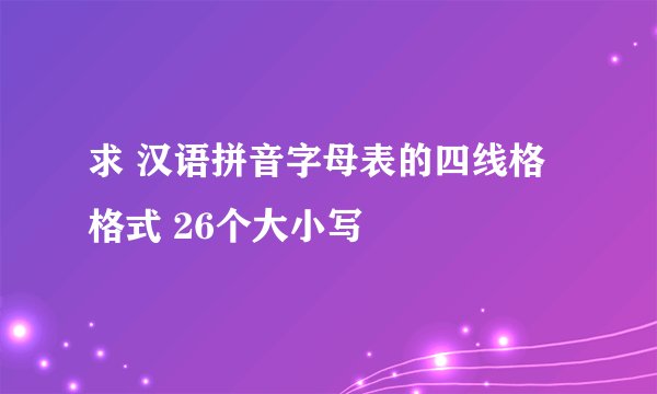 求 汉语拼音字母表的四线格格式 26个大小写