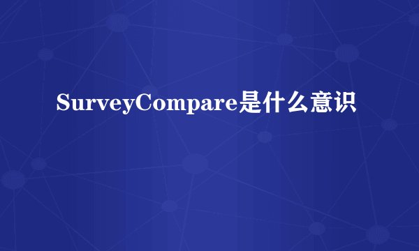 SurveyCompare是什么意识