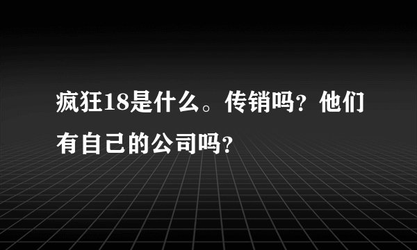 疯狂18是什么。传销吗？他们有自己的公司吗？