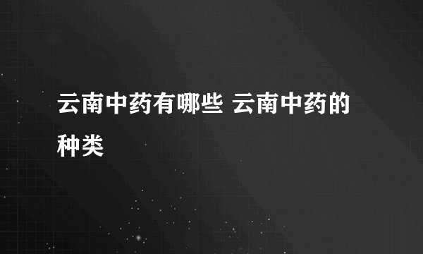 云南中药有哪些 云南中药的种类