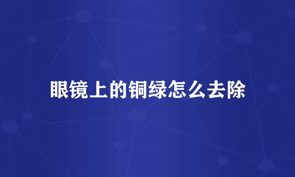 眼镜上的铜绿怎么去除