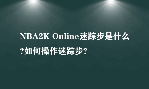 NBA2K Online迷踪步是什么?如何操作迷踪步?
