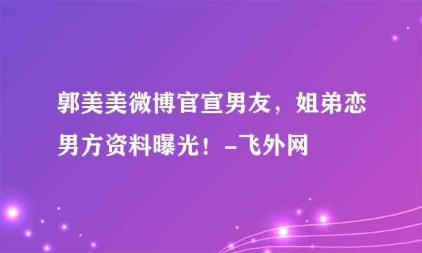 郭美美微博官宣男友，姐弟恋男方资料曝光！-飞外网