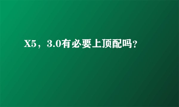 X5，3.0有必要上顶配吗？