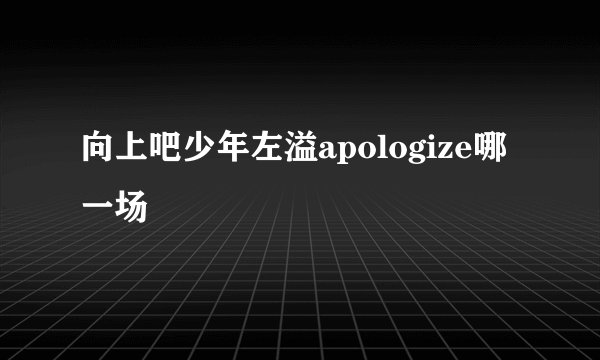 向上吧少年左溢apologize哪一场