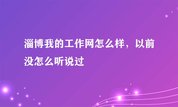 淄博我的工作网怎么样，以前没怎么听说过