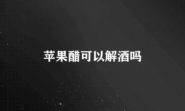 苹果醋可以解酒吗