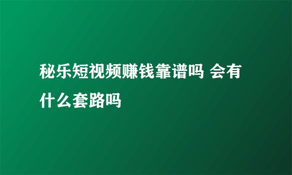 秘乐短视频赚钱靠谱吗 会有什么套路吗
