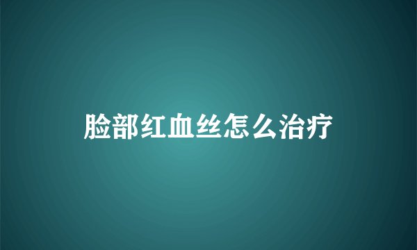 脸部红血丝怎么治疗