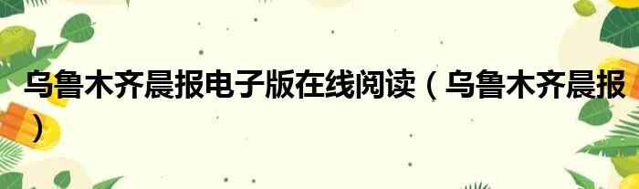 乌鲁木齐晨报电子版在线阅读（乌鲁木齐晨报）