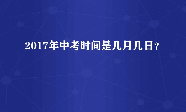 2017年中考时间是几月几日？